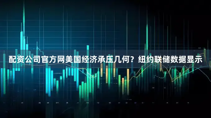 配资公司官方网美国经济承压几何？纽约联储数据显示