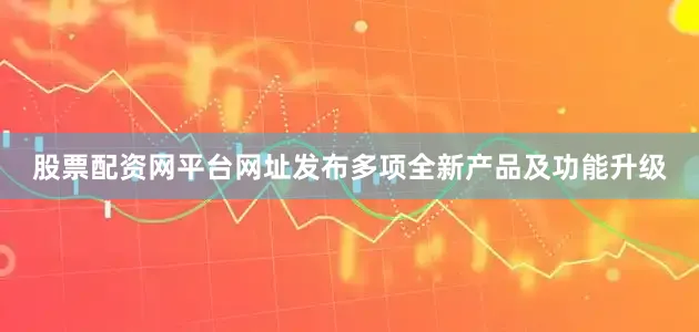 股票配资网平台网址发布多项全新产品及功能升级