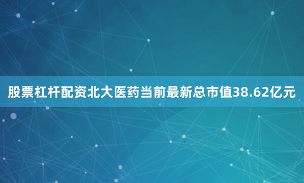 股票杠杆配资北大医药当前最新总市值38.62亿元
