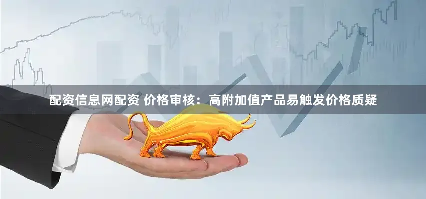 配资信息网配资 价格审核：高附加值产品易触发价格质疑