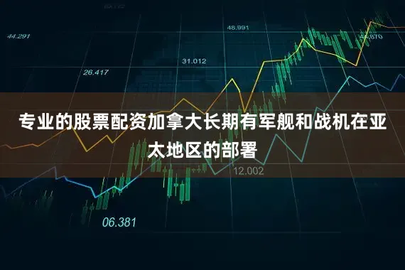 专业的股票配资加拿大长期有军舰和战机在亚太地区的部署
