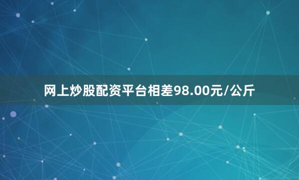 网上炒股配资平台相差98.00元/公斤
