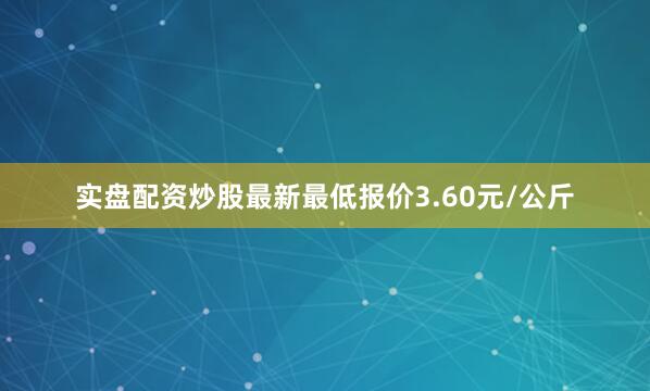实盘配资炒股最新最低报价3.60元/公斤