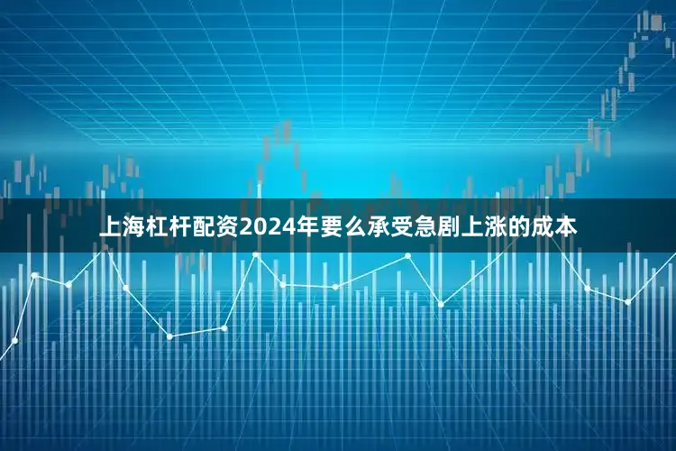 上海杠杆配资2024年要么承受急剧上涨的成本