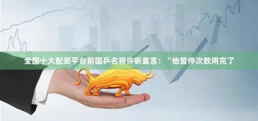 全国十大配资平台前国乒名将许昕直言：“他暂停次数用完了