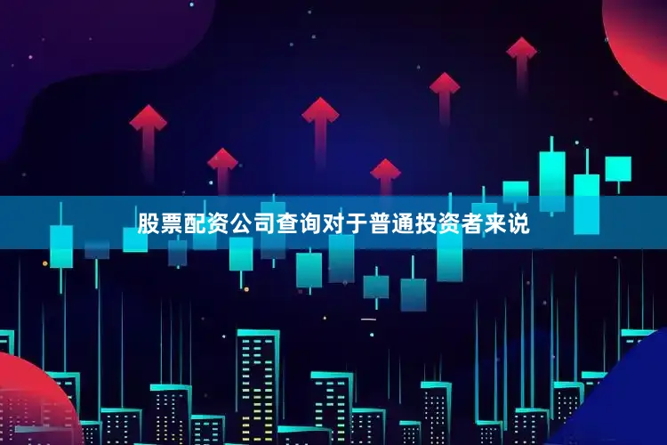 股票配资公司查询对于普通投资者来说