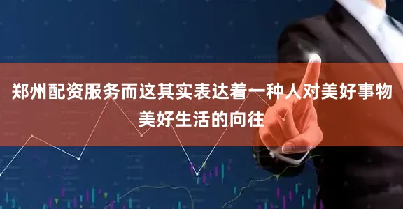 郑州配资服务而这其实表达着一种人对美好事物美好生活的向往