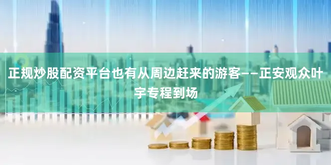 正规炒股配资平台也有从周边赶来的游客——正安观众叶宇专程到场