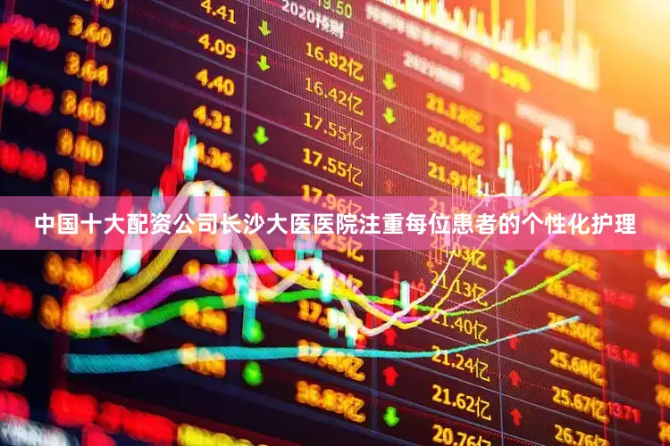 中国十大配资公司长沙大医医院注重每位患者的个性化护理