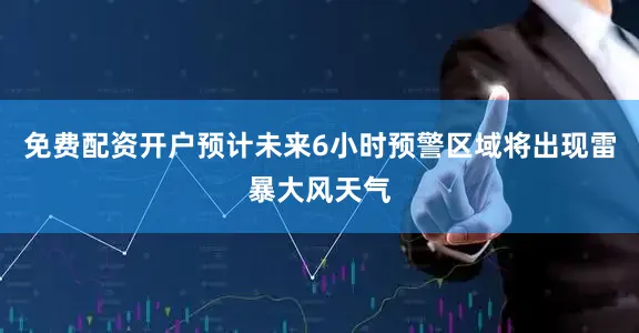 免费配资开户预计未来6小时预警区域将出现雷暴大风天气