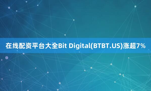 在线配资平台大全Bit Digital(BTBT.US)涨超7%